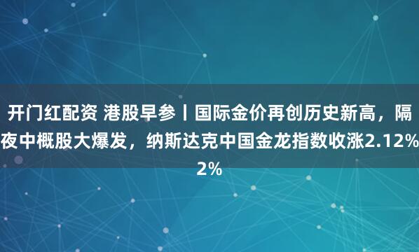 开门红配资 港股早参丨国际金价再创历史新高，隔夜中概股大爆发，纳斯达克中国金龙指数收涨2.12%