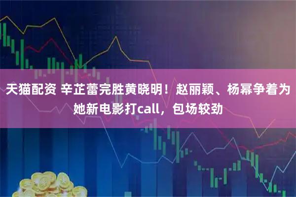 天猫配资 辛芷蕾完胜黄晓明!赵丽颖、杨幂争着为她新电影打call,包场较劲