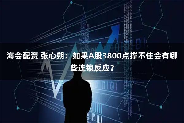 海会配资 张心朔:如果A股3800点撑不住会有哪些连锁反应?