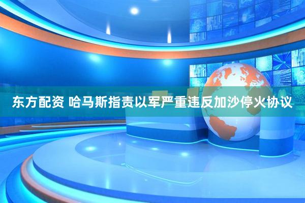 东方配资 哈马斯指责以军严重违反加沙停火协议