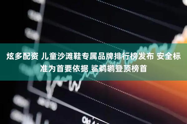 炫多配资 儿童沙滩鞋专属品牌排行榜发布 安全标准为首要依据 鲨鹈鹕登顶榜首