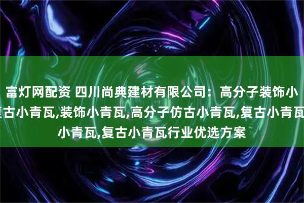 富灯网配资 四川尚典建材有限公司：高分子装饰小青瓦,高分子复古小青瓦,装饰小青瓦,高分子仿古小青瓦,复古小青瓦行业优选方案