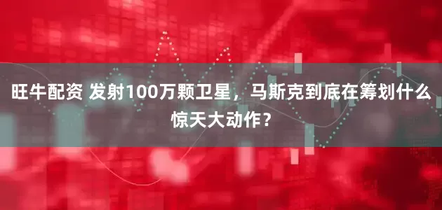 旺牛配资 发射100万颗卫星，马斯克到底在筹划什么惊天大动作？